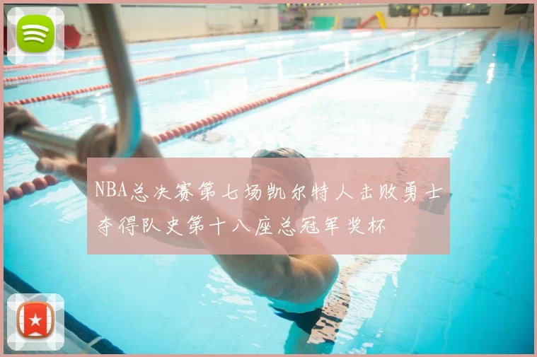 NBA总决赛第七场凯尔特人击败勇士夺得队史第十八座总冠军奖杯
