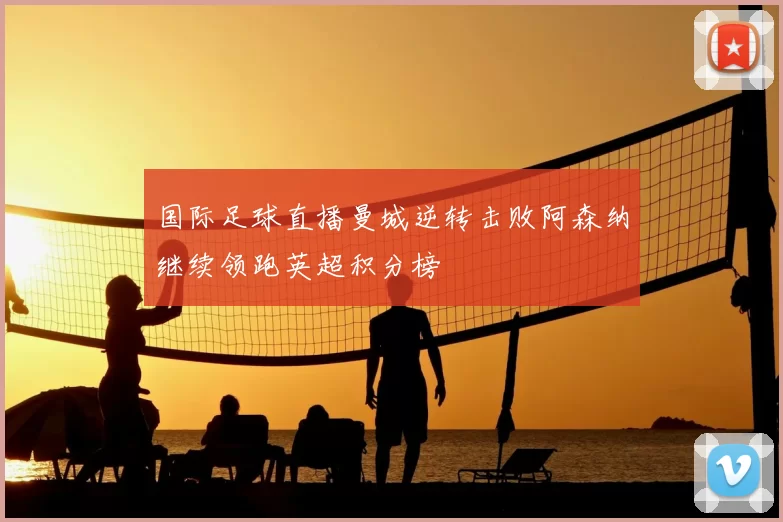 国际足球直播曼城逆转击败阿森纳继续领跑英超积分榜
