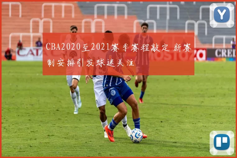 CBA2020至2021赛季赛程敲定 新赛制安排引发球迷关注