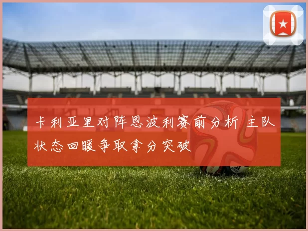 卡利亚里对阵恩波利赛前分析 主队状态回暖争取拿分突破