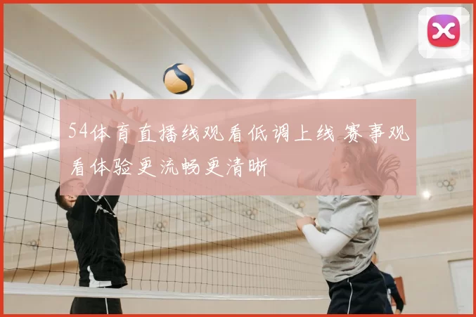 54体育直播线观看低调上线 赛事观看体验更流畅更清晰