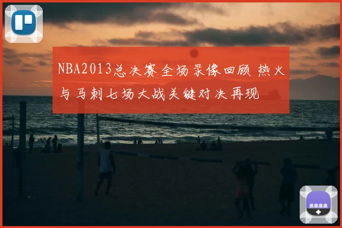 NBA2013总决赛全场录像回顾 热火与马刺七场大战关键对决再现
