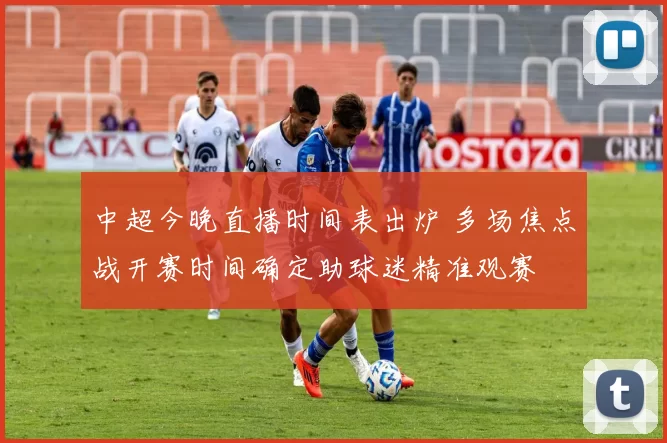 中超今晚直播时间表出炉 多场焦点战开赛时间确定助球迷精准观赛