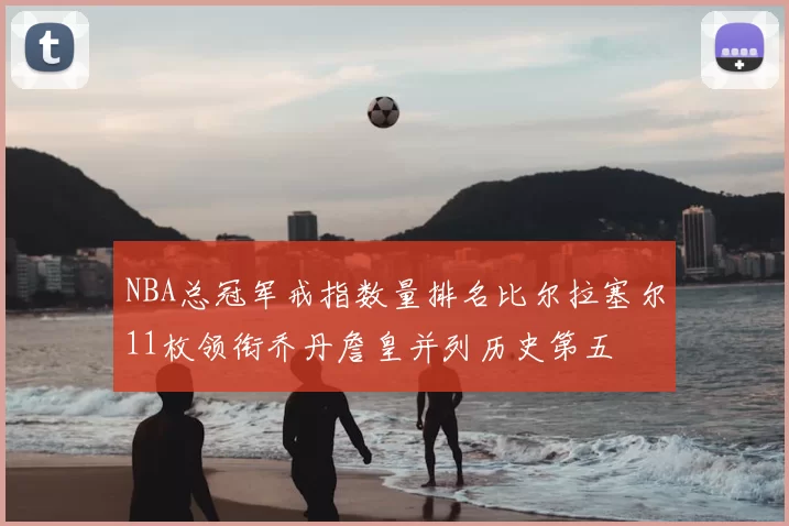 NBA总冠军戒指数量排名比尔拉塞尔11枚领衔乔丹詹皇并列历史第五