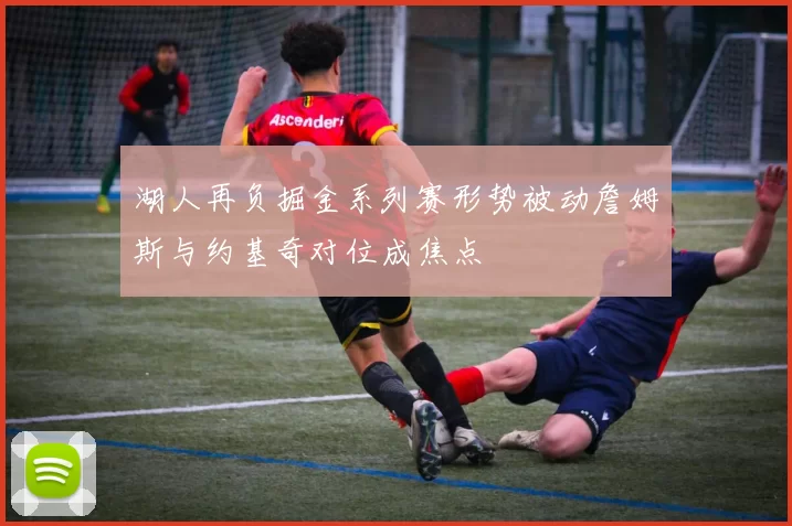 湖人再负掘金系列赛形势被动詹姆斯与约基奇对位成焦点