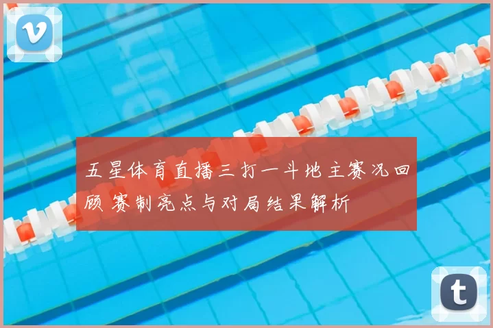五星体育直播三打一斗地主赛况回顾 赛制亮点与对局结果解析