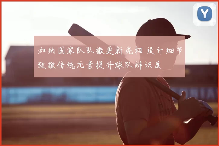 加纳国家队队徽更新亮相 设计细节致敬传统元素提升球队辨识度