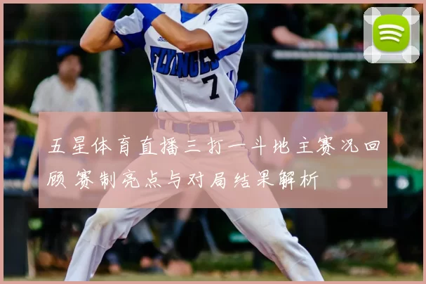 五星体育直播三打一斗地主赛况回顾 赛制亮点与对局结果解析