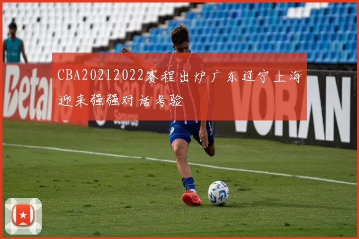 CBA20212022赛程出炉广东辽宁上海迎来强强对话考验