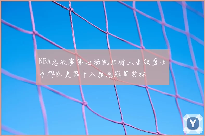 NBA总决赛第七场凯尔特人击败勇士夺得队史第十八座总冠军奖杯