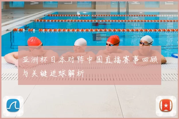亚洲杯日本对阵中国直播赛事回顾与关键进球解析