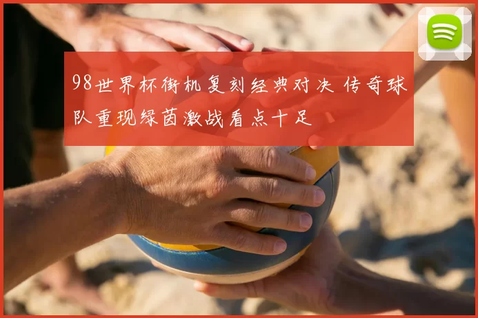 98世界杯街机复刻经典对决 传奇球队重现绿茵激战看点十足