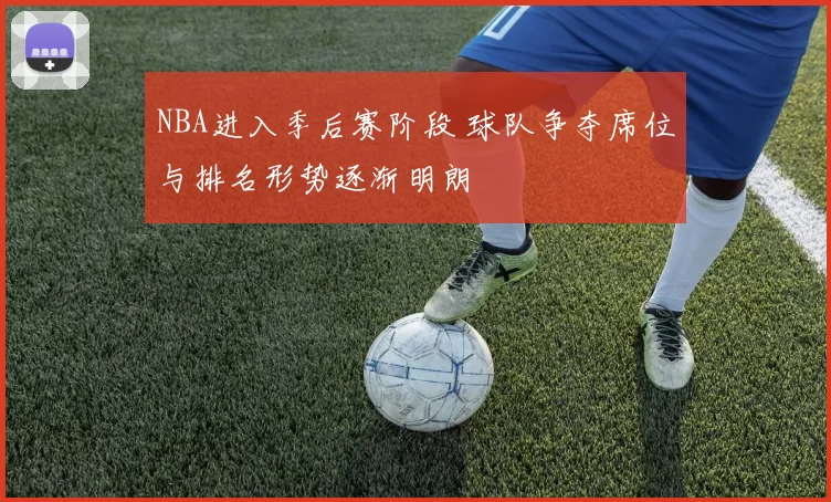 NBA进入季后赛阶段 球队争夺席位与排名形势逐渐明朗