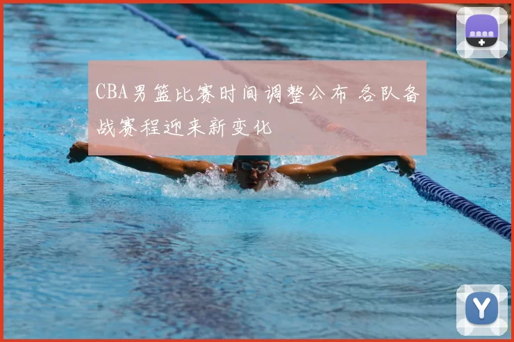 CBA男篮比赛时间调整公布 各队备战赛程迎来新变化
