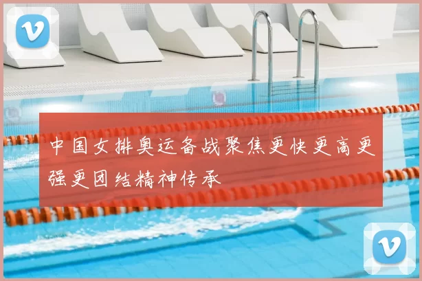 中国女排奥运备战聚焦更快更高更强更团结精神传承