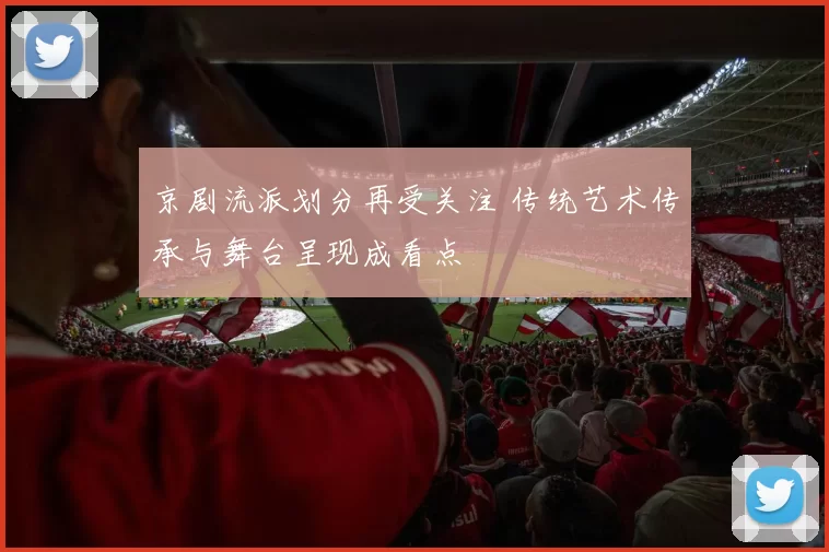 京剧流派划分再受关注 传统艺术传承与舞台呈现成看点
